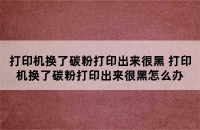 打印机换了碳粉打印出来很黑 打印机换了碳粉打印出来很黑怎么办